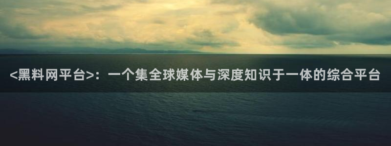 51吃瓜备用线路：<黑料网平台>：一个集全球媒体与深度知识于一体的综合平台