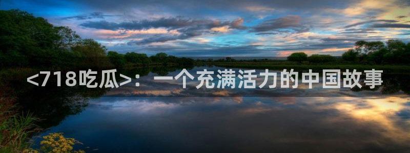 51吃瓜 张津瑜：<718吃瓜>：一个充满活力的中国故事