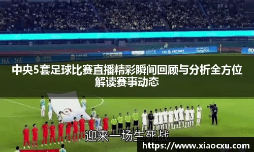 中央5套足球比赛直播精彩瞬间回顾与分析全方位解读赛事动态