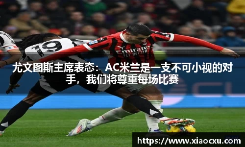 尤文图斯主席表态：AC米兰是一支不可小视的对手，我们将尊重每场比赛