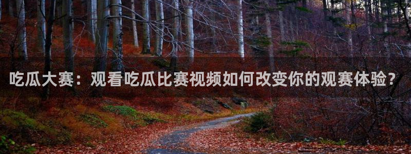 51吃瓜网今日必吃每日大瓜：吃瓜大赛：观看吃瓜比赛视频如何改变你的观赛体验？