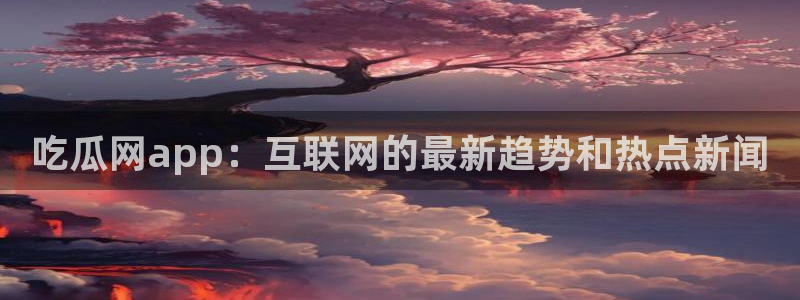 51cg吃瓜网今日吃瓜:吃瓜网app:互联网的最新趋势和热点新闻