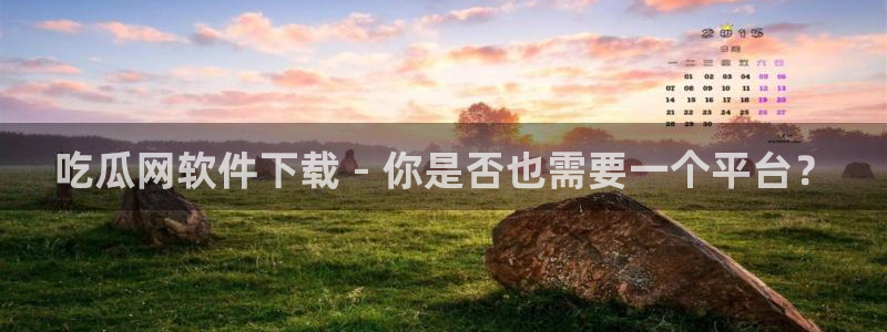 51吃瓜今日必吃刀刀:吃瓜网软件下载 - 你是否也需要一个平台?
