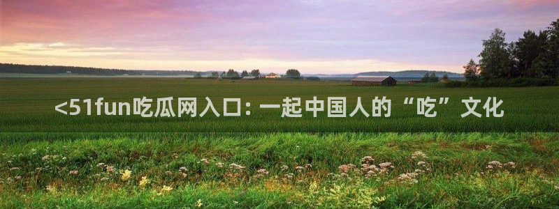 51吃瓜今日吃瓜入口最新:<51fun吃瓜网入口: 一起中国人的“吃”文化