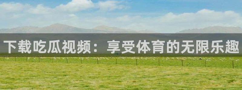 ccgg.mob今日吃瓜:下载吃瓜视频:享受体育的无限乐趣