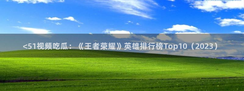 长生武道从九龙夺嫡开始吃瓜:<51视频吃瓜:《王者荣耀》英雄排行榜Top10(2023)