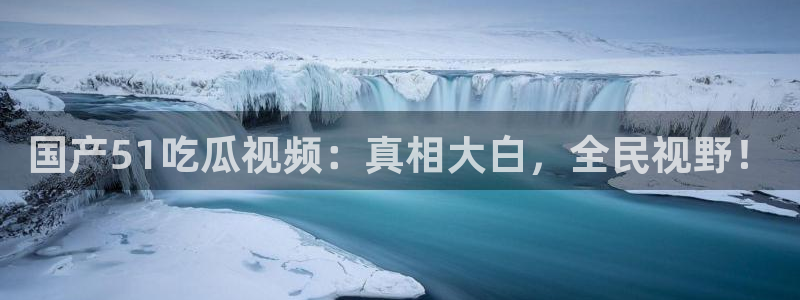 51吃瓜全网最快的吃瓜网站:国产51吃瓜视频:真相大白,全民视野!