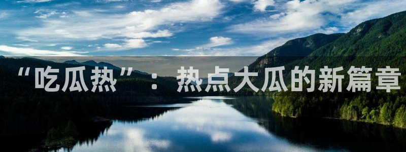 91 今日吃瓜 吃瓜首页:“吃瓜热”:热点大瓜的新篇章