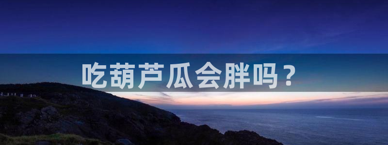 51吃瓜群众路线:吃葫芦瓜会胖吗?