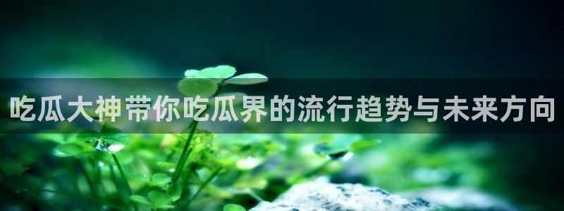 51吃瓜网今日吃瓜热门大瓜:吃瓜大神带你吃瓜界的流行趋势与未来方向