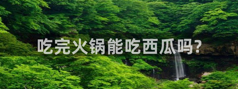 51cg热门大瓜今日吃瓜：吃完火锅能吃西瓜吗?