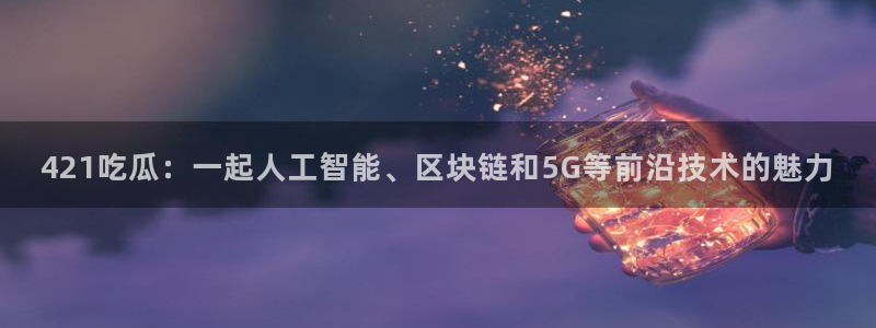黑料.：421吃瓜：一起人工智能、区块链和5G等前沿技术的魅力