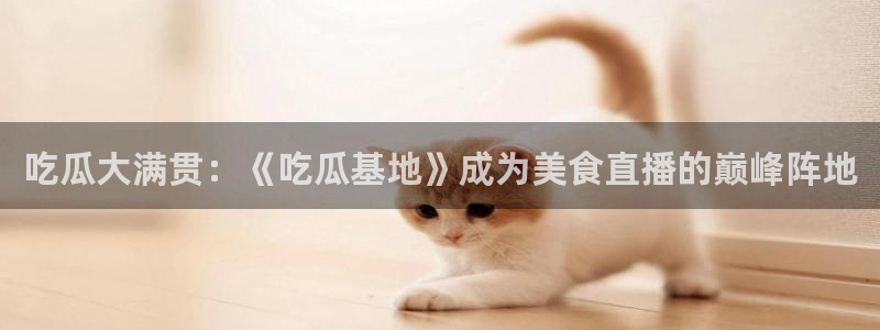 51吃瓜在线今日吃瓜：吃瓜大满贯：《吃瓜基地》成为美食直播的巅峰阵地
