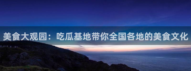 各种网红爆料吃瓜网站:美食大观园:吃瓜基地带你全国各地的美食文化