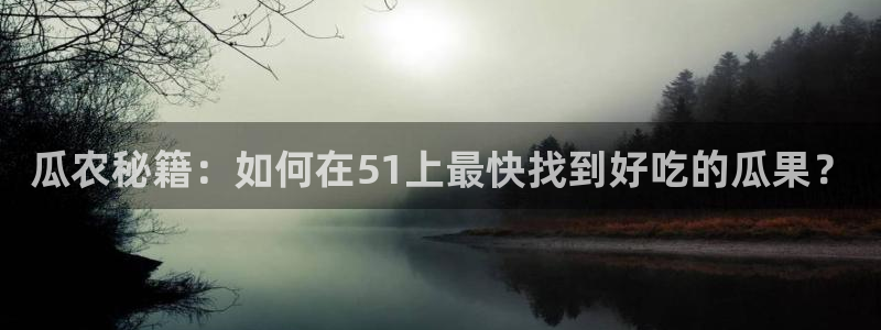 吃瓜胃酸怎么办:瓜农秘籍:如何在51上最快找到好吃的瓜果?