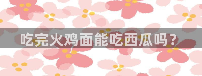 51吃瓜今日必吃刀刀：吃完火鸡面能吃西瓜吗？