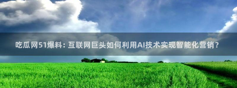 1吃瓜:吃瓜网51爆料: 互联网巨头如何利用AI技术实现智能化营销?