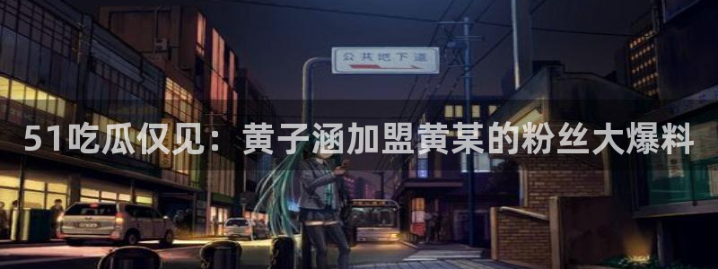 51吃瓜网51今日大大瓜:51吃瓜仅见:黄子涵加盟黄某的粉丝大爆料