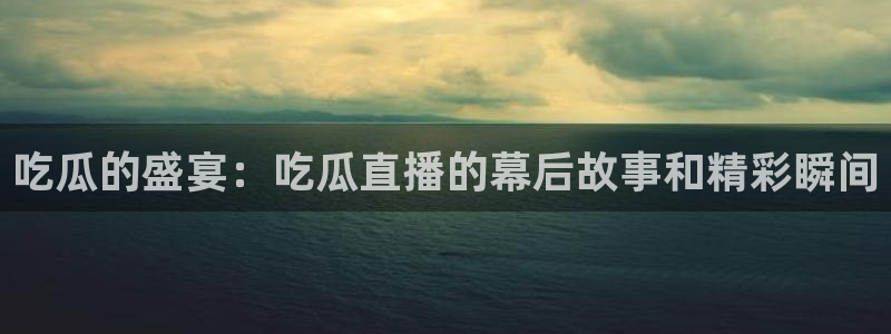 51吃瓜网今日必吃每日大瓜:吃瓜的盛宴:吃瓜直播的幕后故事和精彩瞬间