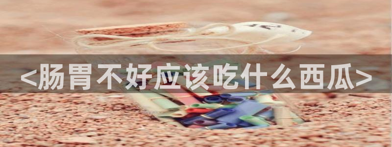 51吃瓜备用线路:<肠胃不好应该吃什么西瓜>