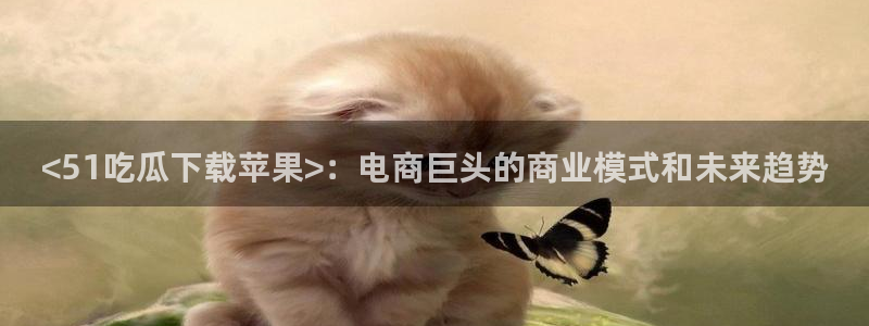 吃瓜发现我家皆大佬：<51吃瓜下载苹果>：电商巨头的商业模式和未来趋势