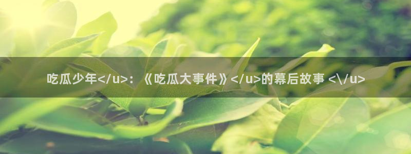 51吃瓜全网最快更新今日热门吃瓜：吃瓜少年</u>：《吃瓜大事件》</u>的幕后故事 <\\/u>