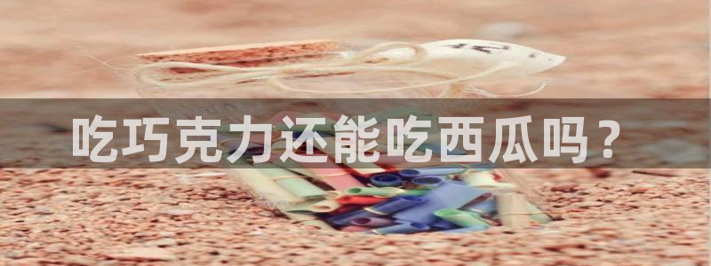 51吃瓜今日吃瓜在线：吃巧克力还能吃西瓜吗？