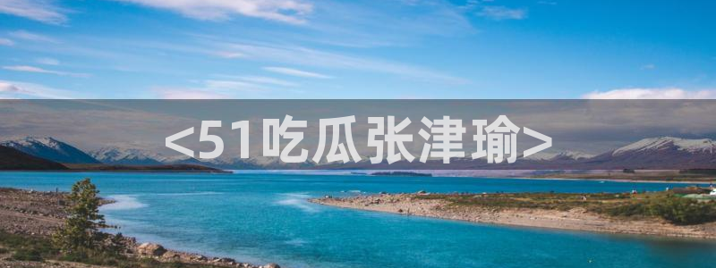 吃瓜吃到自己的死讯：<51吃瓜张津瑜>
