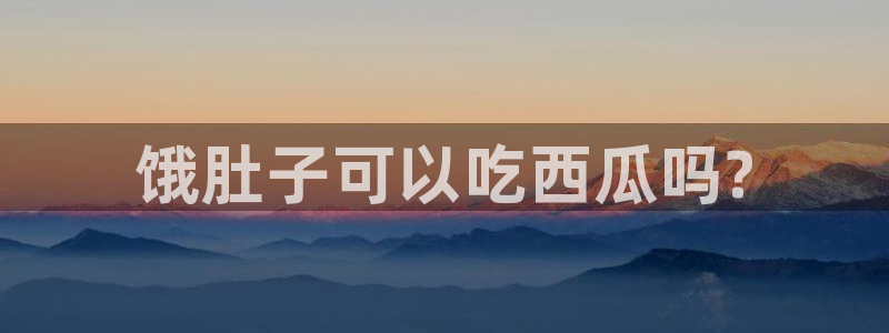 黑料专区:饿肚子可以吃西瓜吗?