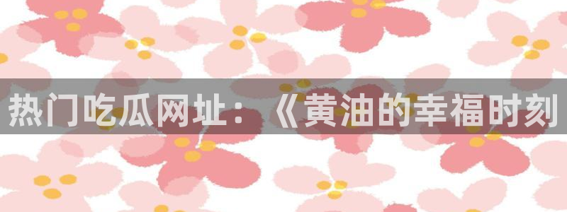 五一吃瓜今日必吃:热门吃瓜网址:《黄油的幸福时刻