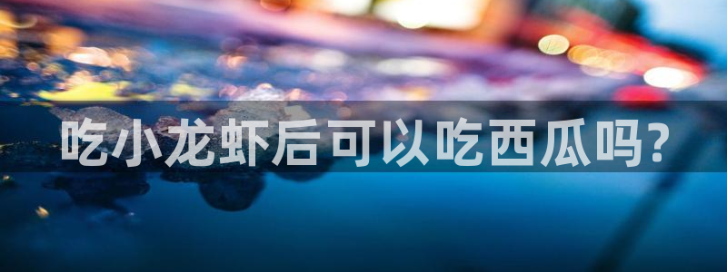 51cg今日吃瓜热门大瓜:吃小龙虾后可以吃西瓜吗?