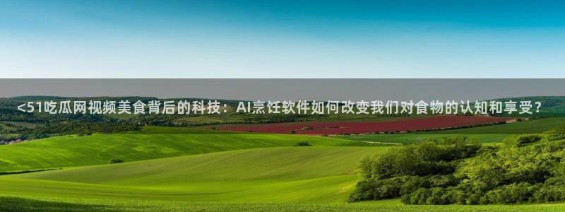 tongrentu8吃瓜吃瓜：<51吃瓜网视频美食背后的科技：AI烹饪软件如何改变我们对食物的认知和享受？