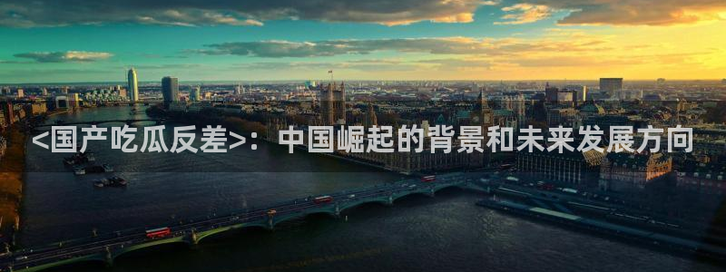 51吃瓜网今日榜单：<国产吃瓜反差>：中国崛起的背景和未来发展方向