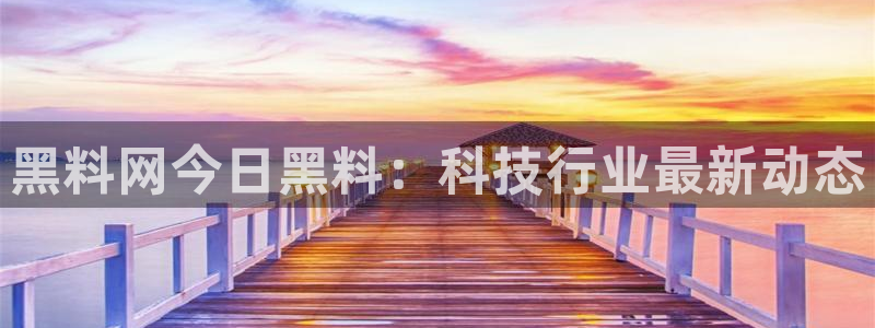 吃瓜爆料网不打烊回家：黑料网今日黑料：科技行业最新动态