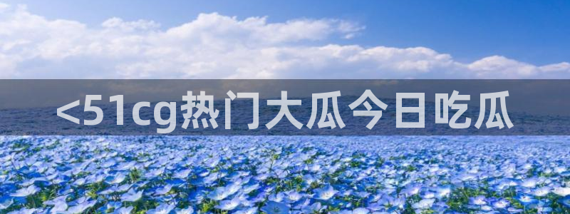 91吃瓜今日吃瓜入口:<51cg热门大瓜今日吃瓜