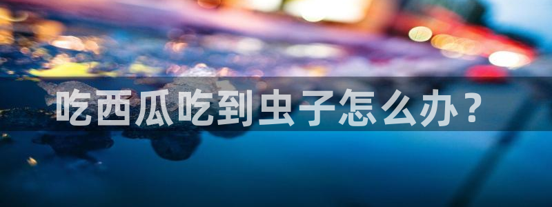 黑料专区：吃西瓜吃到虫子怎么办？