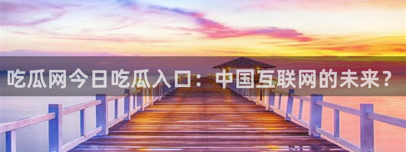 今日黑料：吃瓜网今日吃瓜入口：中国互联网的未来？