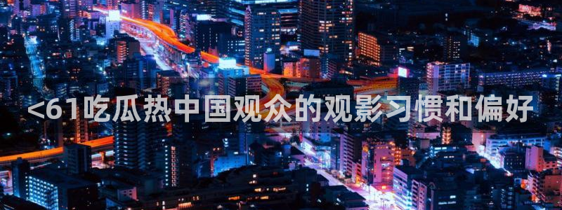 51cg热门大瓜今日吃瓜：<61吃瓜热中国观众的观影习惯和偏好
