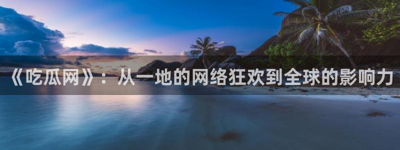 91cg.fun今日吃瓜:《吃瓜网》:从一地的网络狂欢到全球的影响力
