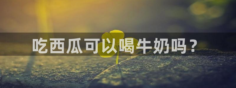 51吃瓜短剧张越女主：吃西瓜可以喝牛奶吗？