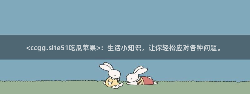 51吃瓜张津瑜:<ccgg.site51吃瓜苹果>:生活小知识,让你轻松应对各种问题。