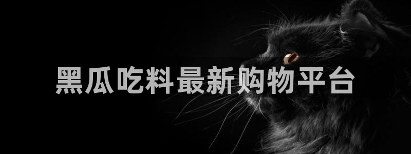 吃瓜去哪个网:黑瓜吃料最新购物平台