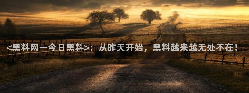 吃瓜电影:<黑料网一今日黑料>:从昨天开始,黑料越来越无处不在!