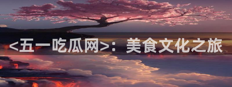 51吃瓜 张津瑜：<五一吃瓜网>：美食文化之旅