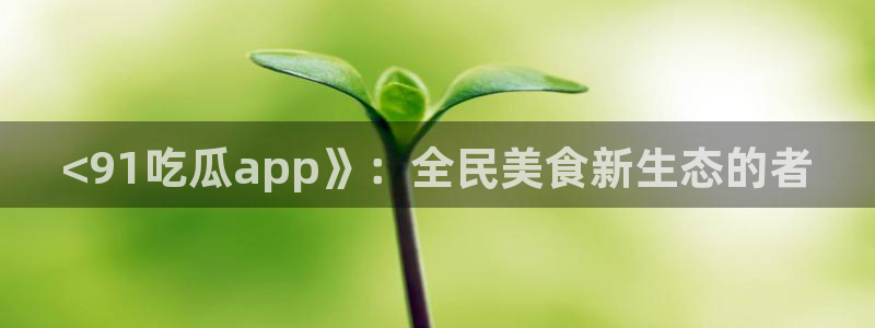 51吃瓜网每日榜单今日:<91吃瓜app》:全民美食新生态的者